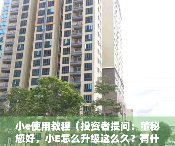 小e使用教程（投资者提问：董秘您好，小E怎么升级这么久？有什么新的改进吗？能否商业化？）