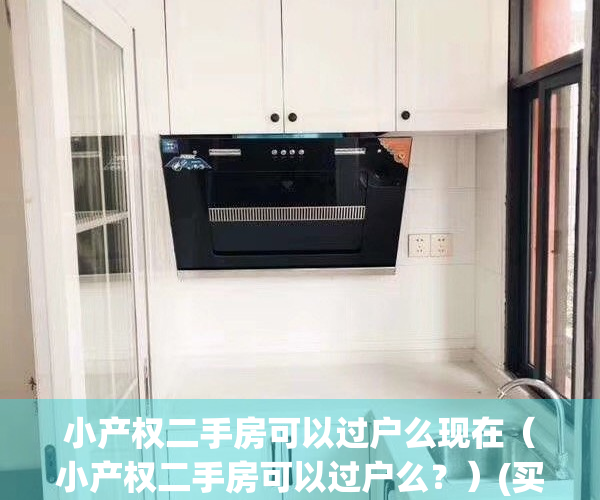 小产权二手房可以过户么现在（小产权二手房可以过户么？）(买小产权二手房能过户吗)