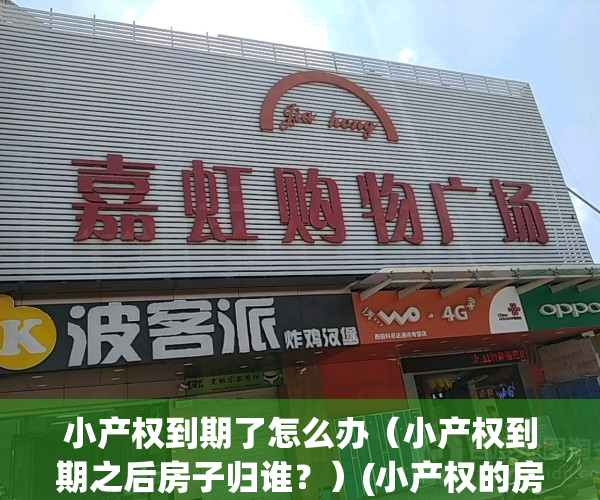 小产权到期了怎么办（小产权到期之后房子归谁？）(小产权的房屋到期了怎么办)