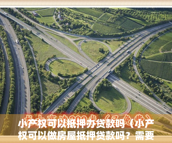 小产权可以抵押办贷款吗（小产权可以做房屋抵押贷款吗？需要哪些条件？）