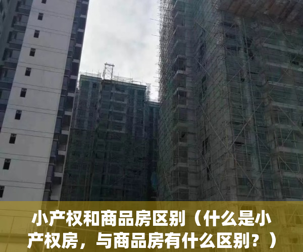 小产权和商品房区别（什么是小产权房，与商品房有什么区别？）(小产权房子和商品房有什么区别)