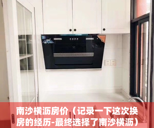 南沙横沥房价（记录一下这次换房的经历-最终选择了南沙横沥）(南沙横沥在售楼盘)