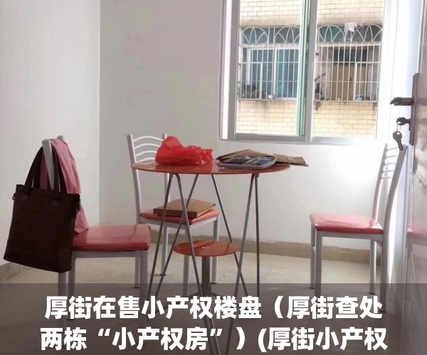 厚街在售小产权楼盘（厚街查处两栋“小产权房”）(厚街小产权房现在什么价位)