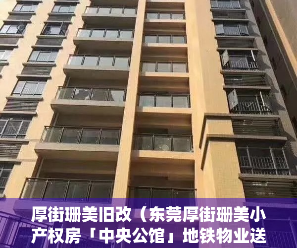 厚街珊美旧改（东莞厚街珊美小产权房「中央公馆」地铁物业送精装，一房两房三房带装修村委统建楼集资房民房两证一书历史遗留宅基地投资出租笋盘导航定位）