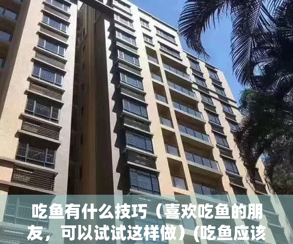 吃鱼有什么技巧（喜欢吃鱼的朋友，可以试试这样做）(吃鱼应该怎么吃)