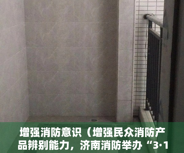增强消防意识（增强民众消防产品辨别能力，济南消防举办“3·15”消防产品主题宣传活动）