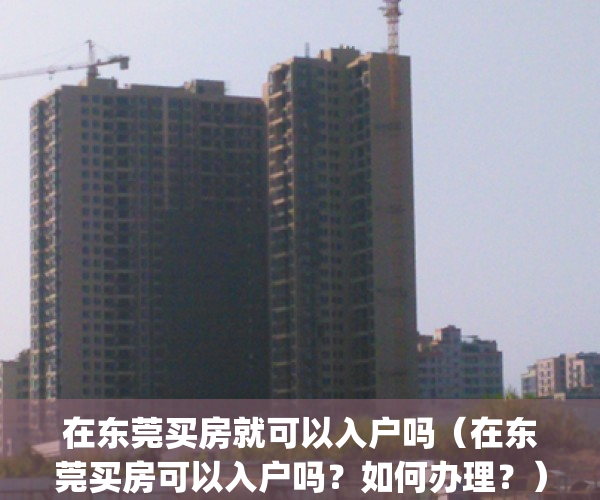 在东莞买房就可以入户吗（在东莞买房可以入户吗？如何办理？）(在东莞买房能入户吗)