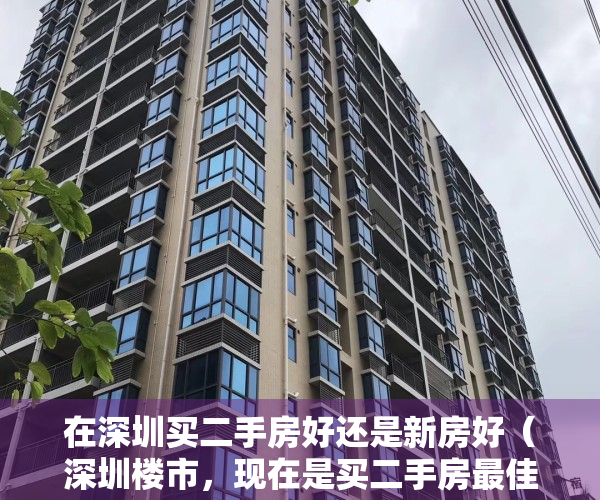 在深圳买二手房好还是新房好（深圳楼市，现在是买二手房最佳时期吗？）