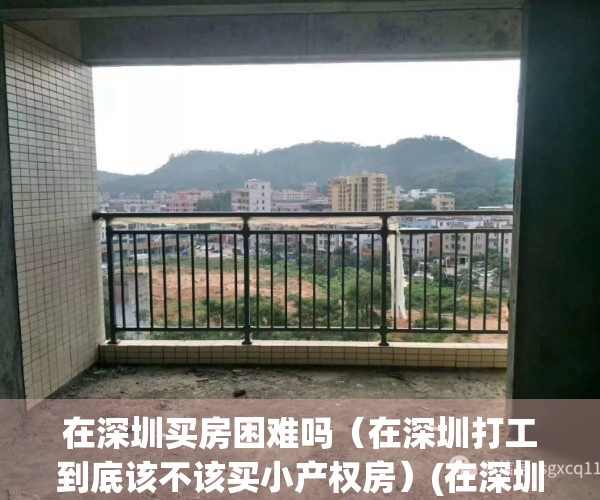 在深圳买房困难吗（在深圳打工到底该不该买小产权房）(在深圳打工买房现实吗)