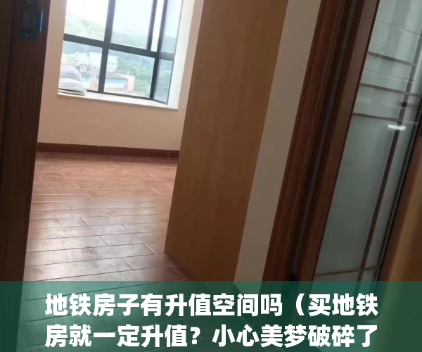 地铁房子有升值空间吗（买地铁房就一定升值？小心美梦破碎了！）(地铁房一定会涨价吗)
