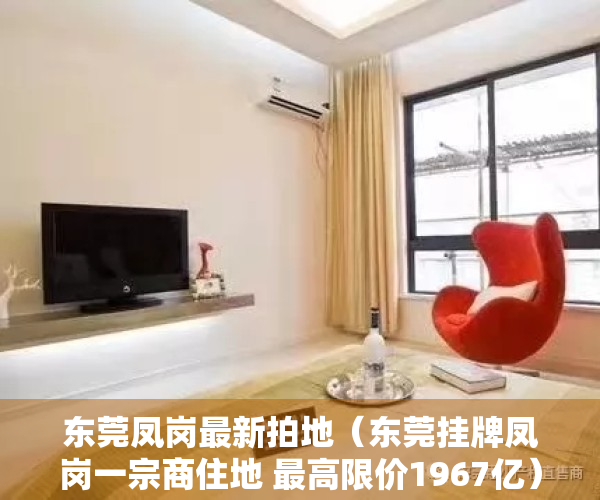 东莞凤岗最新拍地（东莞挂牌凤岗一宗商住地 最高限价1967亿）