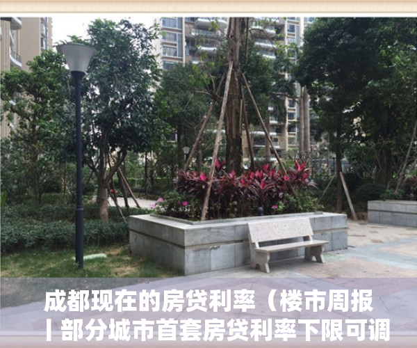 成都现在的房贷利率（楼市周报丨部分城市首套房贷利率下限可调甚至取消 成都不在此列）