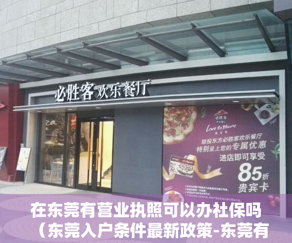 在东莞有营业执照可以办社保吗（东莞入户条件最新政策-东莞有营业执照可以入户吗？）