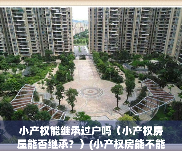 小产权能继承过户吗（小产权房屋能否继承？）(小产权房能不能继承所有权)
