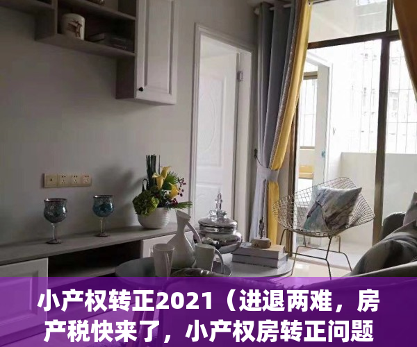 小产权转正2021（进退两难，房产税快来了，小产权房转正问题何去何从）(小产权房转正要交多少钱)