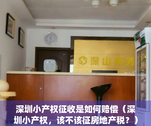 深圳小产权征收是如何赔偿（深圳小产权，该不该征房地产税？）(深圳小产权政策法规)