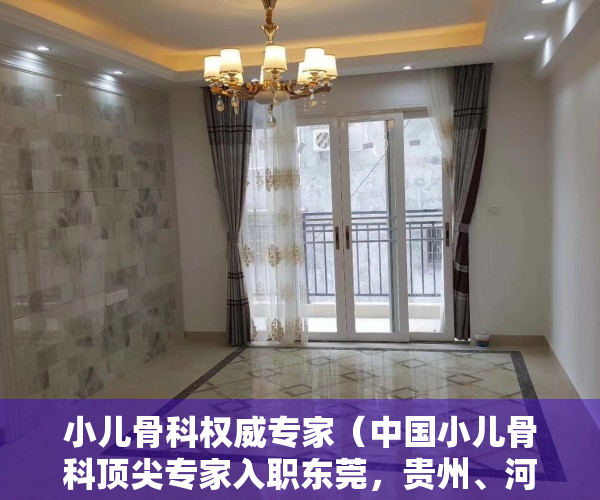 小儿骨科权威专家（中国小儿骨科顶尖专家入职东莞，贵州、河南等地患者追着他来了！）