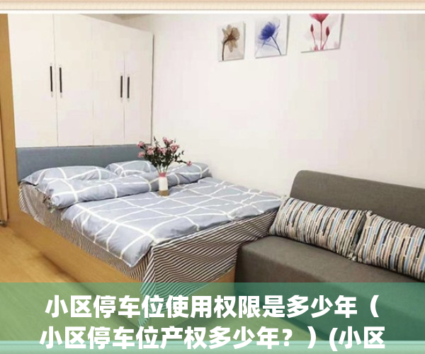 小区停车位使用权限是多少年（小区停车位产权多少年？）(小区停车位的产权是多少年)