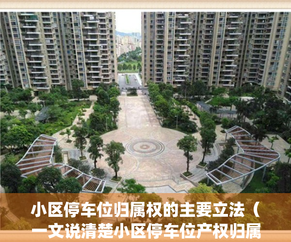 小区停车位归属权的主要立法（一文说清楚小区停车位产权归属问题）(小区停车位归属的司法解释)