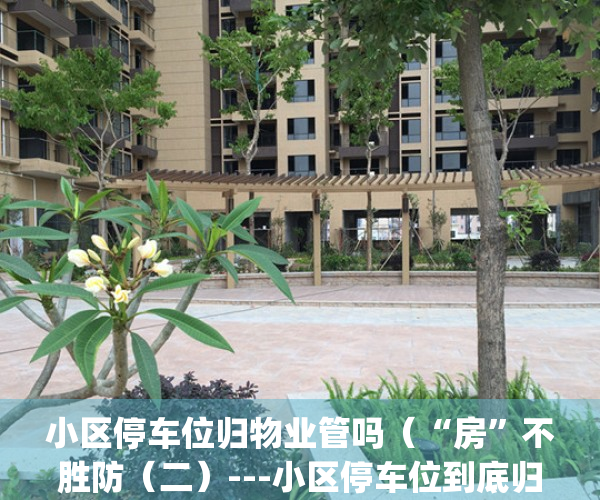 小区停车位归物业管吗（“房”不胜防（二）---小区停车位到底归谁所有？！）(小区停车位属于物业还是业主)