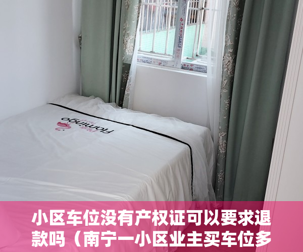 小区车位没有产权证可以要求退款吗（南宁一小区业主买车位多年拿不到产权证，开发商回应）