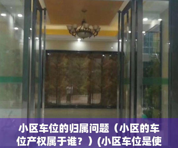 小区车位的归属问题（小区的车位产权属于谁？）(小区车位是使用权还是所有权)