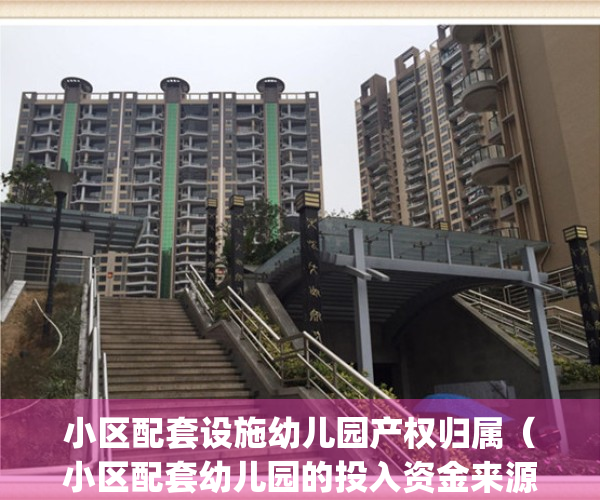小区配套设施幼儿园产权归属（小区配套幼儿园的投入资金来源）(小区配套幼儿园政策)