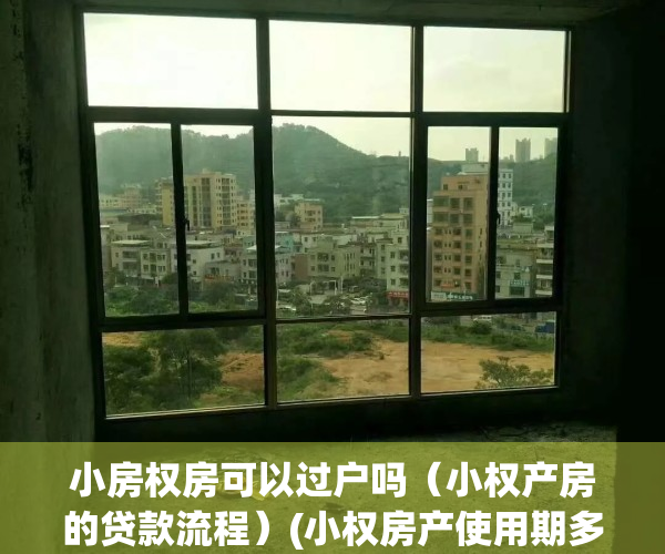 小房权房可以过户吗（小权产房的贷款流程）(小权房产使用期多少年)