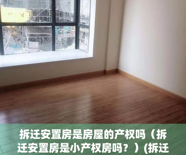拆迁安置房是房屋的产权吗（拆迁安置房是小产权房吗？）(拆迁安置房属于大产权吗)