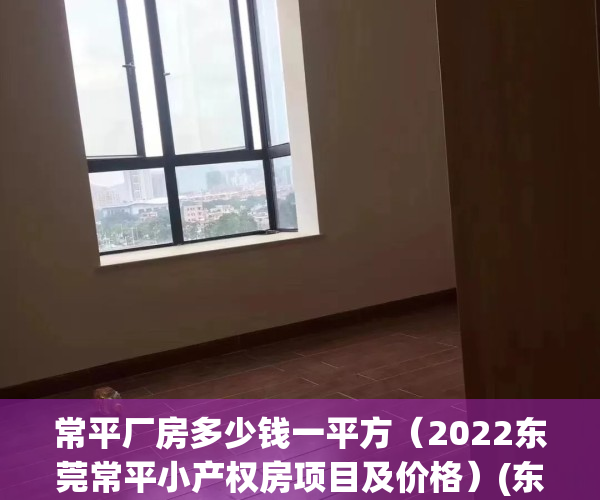 常平厂房多少钱一平方（2022东莞常平小产权房项目及价格）(东莞常平厂房出租价格)