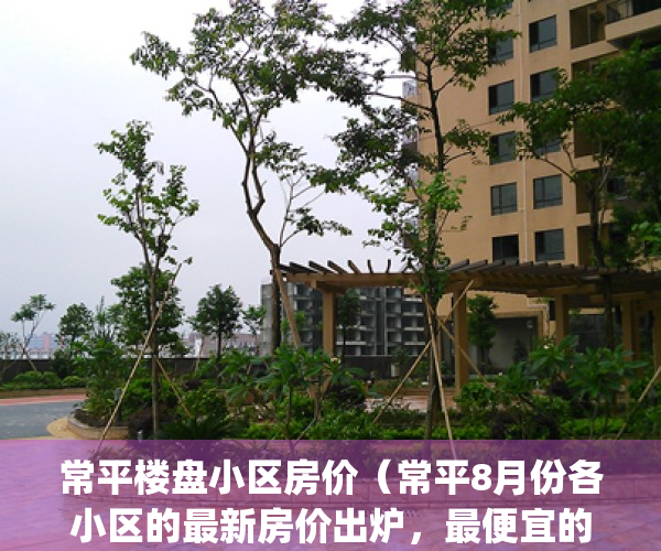 常平楼盘小区房价（常平8月份各小区的最新房价出炉，最便宜的是）(常平 房价)