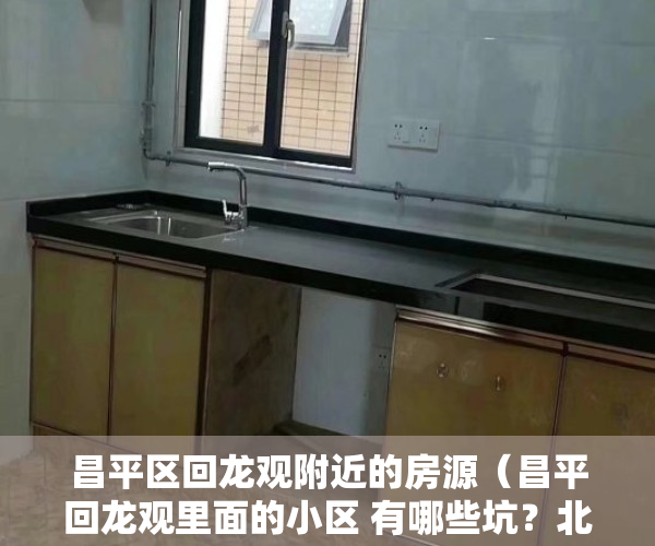 昌平区回龙观附近的房源（昌平回龙观里面的小区 有哪些坑？北京买房必看）