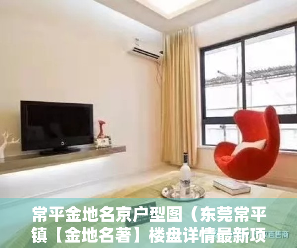 常平金地名京户型图（东莞常平镇【金地名著】楼盘详情最新项目介绍官网发布最新售楼中心电话）