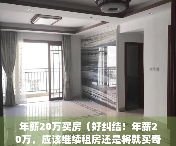 年薪20万买房（好纠结！年薪20万，应该继续租房还是将就买奇葩房？）(年薪20万有房有车)