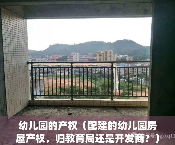 幼儿园的产权（配建的幼儿园房屋产权，归教育局还是开发商？）(幼儿园使用的房产收不收房产税)