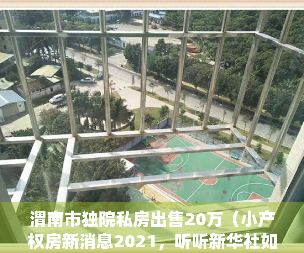 渭南市独院私房出售20万（小产权房新消息2021，听听新华社如何说）(渭南郊区独院出售有证)