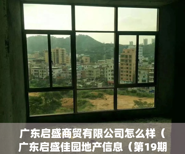 广东启盛商贸有限公司怎么样（广东启盛佳园地产信息（第19期））(广东启盛商贸有限公司招聘)