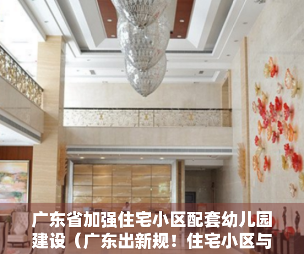 广东省加强住宅小区配套幼儿园建设（广东出新规！住宅小区与配套幼儿园须同步建设，交付使用！明年1月施行）