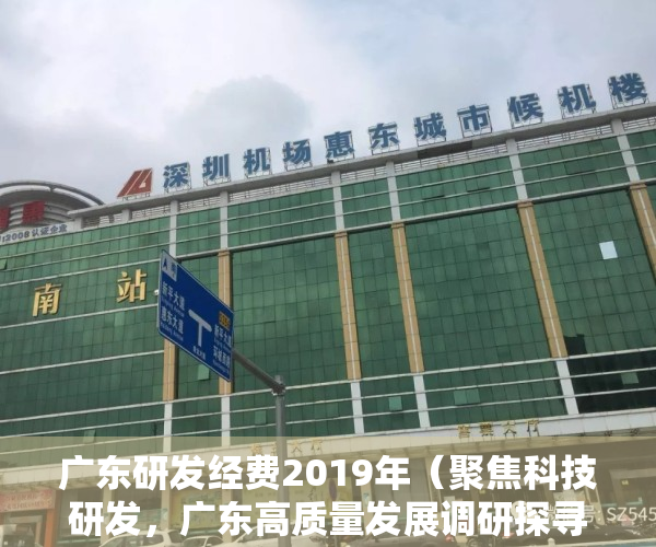 广东研发经费2019年（聚焦科技研发，广东高质量发展调研探寻深圳高质量发展的动能）