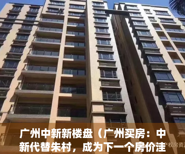广州中新新楼盘（广州买房：中新代替朱村，成为下一个房价洼地）(广州中新在哪)