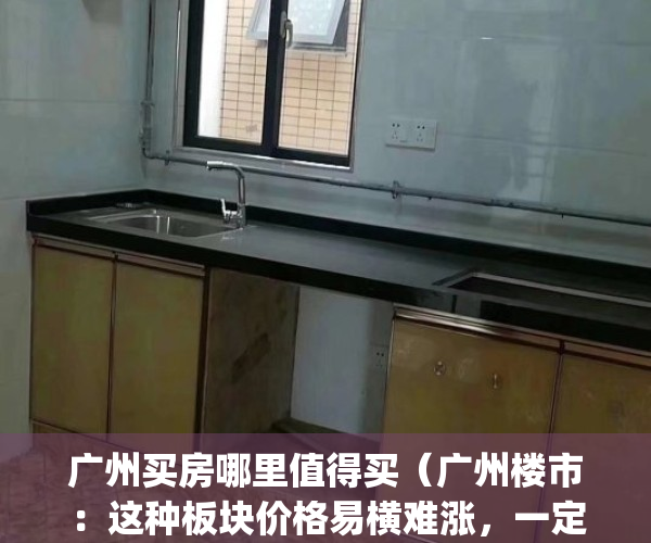 广州买房哪里值得买（广州楼市：这种板块价格易横难涨，一定要远离）(2021年广州哪里买房好)