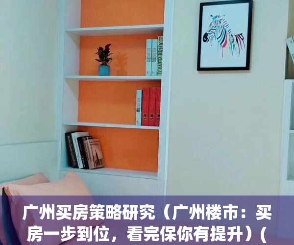 广州买房策略研究（广州楼市：买房一步到位，看完保你有提升）(广州买房计划)