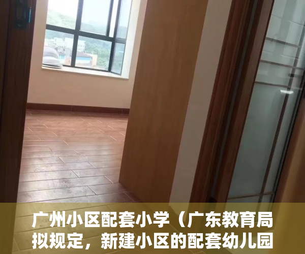 广州小区配套小学（广东教育局拟规定，新建小区的配套幼儿园要和住宅同步交付使用，预计将产生什么影响？）