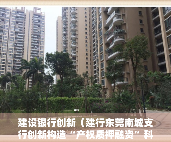 建设银行创新（建行东莞南城支行创新构造“产权质押融资”科技生态圈）