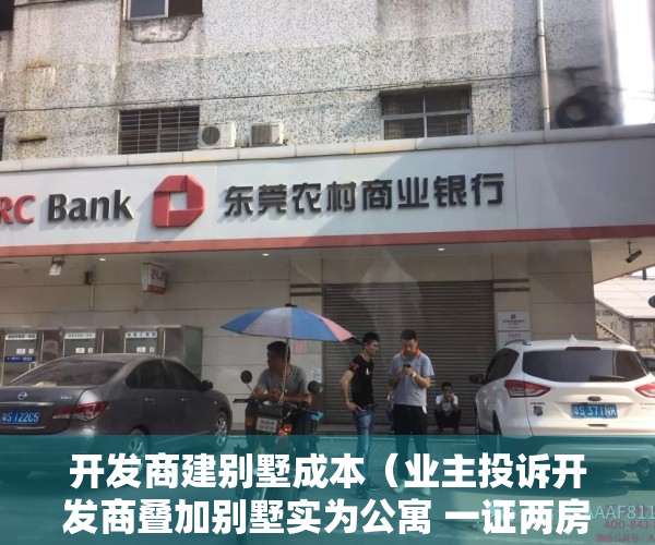 开发商建别墅成本（业主投诉开发商叠加别墅实为公寓 一证两房转手难）