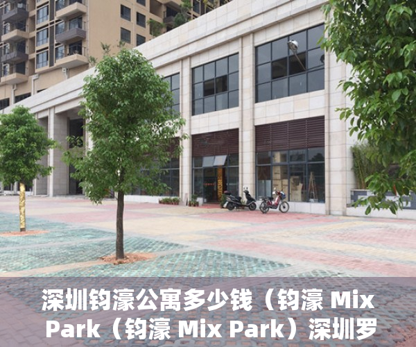 深圳钧濠公寓多少钱（钧濠 Mix Park（钧濠 Mix Park）深圳罗湖一手公寓详情）