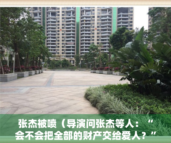 张杰被喷（导演问张杰等人：“会不会把全部的财产交给爱人？”沙溢：你觉得我怎么答这道题？我有别的选择吗？）