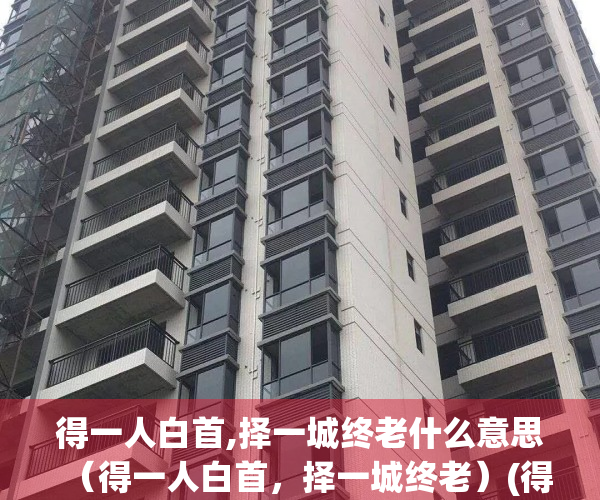 得一人白首,择一城终老什么意思（得一人白首，择一城终老）(得一人终老,守一人白头后面的诗句)