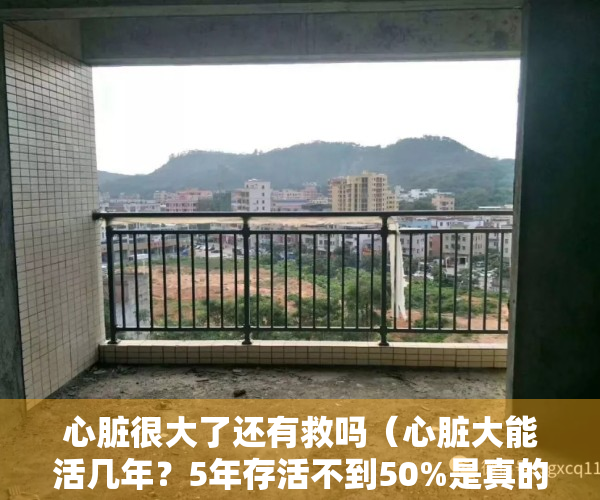 心脏很大了还有救吗（心脏大能活几年？5年存活不到50%是真的吗？）