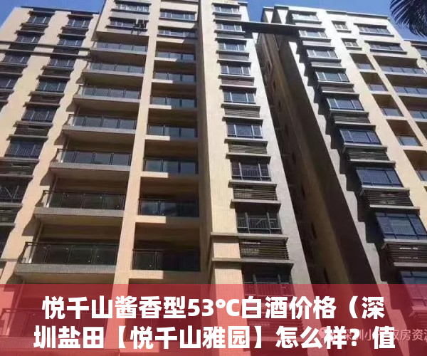 悦千山酱香型53℃白酒价格（深圳盐田【悦千山雅园】怎么样？值不值得买？内部联系方式？）